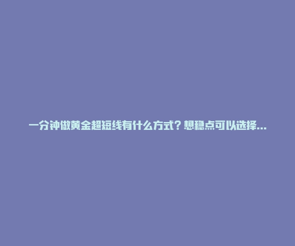 一分钟做黄金超短线有什么方式？想稳点可以选择这样做！-RB螺纹钢期货交易网