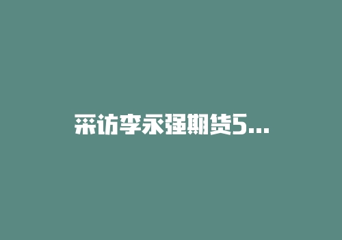 采访李永强期货5分钟短线买入法,几句话说明了交易系统的模式化!-RB螺纹钢期货交易网