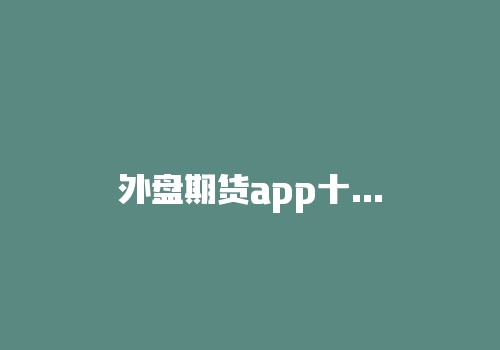 外盘期货app十大排行榜,外盘交易软件都有哪些?-RB螺纹钢期货交易网