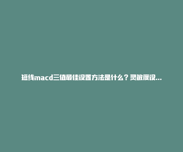短线macd三值最佳设置方法是什么?灵敏度设置的诀窍说明!-RB螺纹钢期货交易网