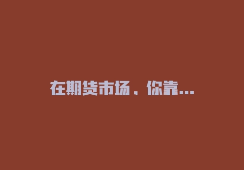 在期货市场，你靠什么“活着”？-RB螺纹钢期货交易网