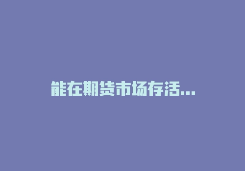 能在期货市场存活下来的人，都不简单！-RB螺纹钢期货交易网