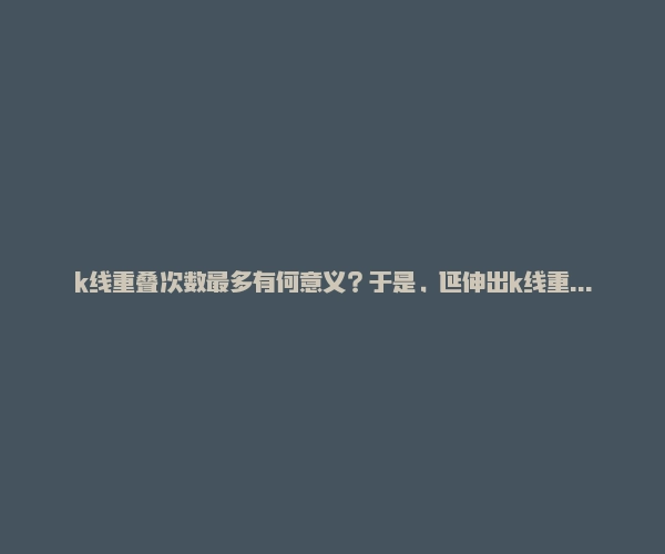 k线重叠次数最多有何意义？于是，延伸出k线重叠交易法！-RB螺纹钢期货交易网