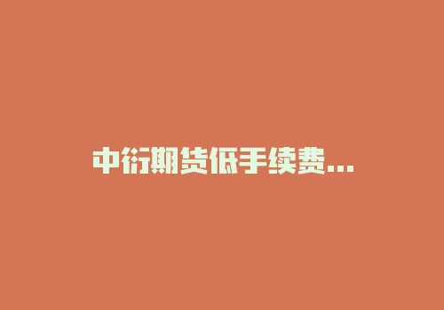 中衍期货低手续费开户，大家是怎么办理的？我也想办理-RB螺纹钢期货交易网