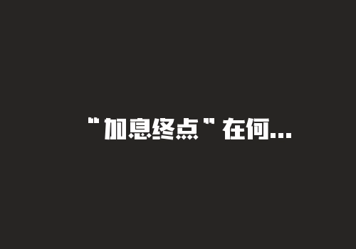 “加息终点”在何方？美联储利率决议明晨来袭：密切关注鲍威尔措辞-RB螺纹钢期货交易网