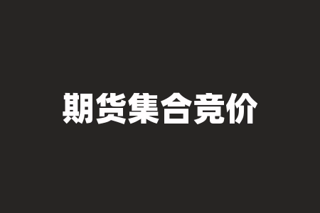 期货集合竞价怎么做（期货集合竞价规则一览）-RB螺纹钢期货交易网