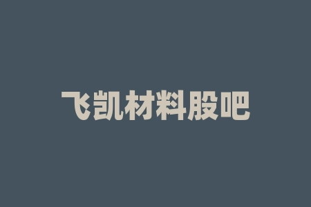 飞凯材料股吧解析（飞凯材料股东户数下降8.28%）