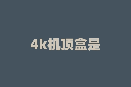 4k机顶盒是什么意思？电视中的4K和8K是什么意思