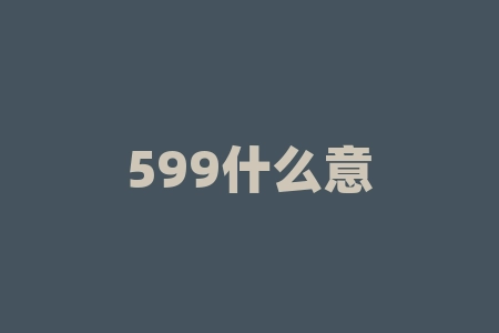 599什么意思？为何“599”这个数字频频出现在各大平台？