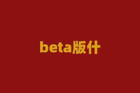 beta版什么意思？beta版，究竟隐藏着哪些惊喜？