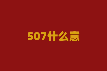 507什么意思？“507”这个数字背后的含义是什么？